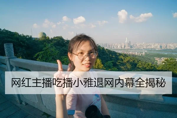 网红主播吃播小雅退网内幕全揭秘